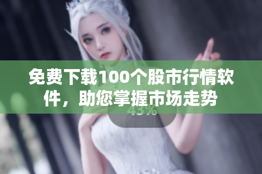 免费下载100个股市行情软件，助您掌握市场走势