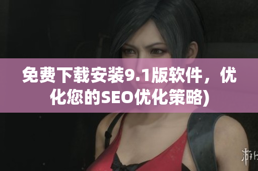 免费下载安装9.1版软件，优化您的SEO优化策略)