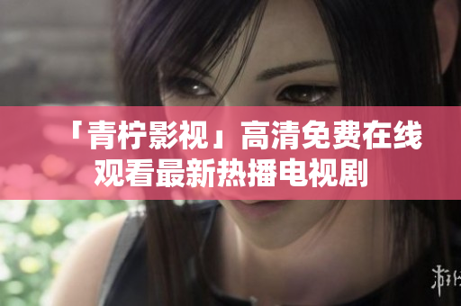 「青柠影视」高清免费在线观看最新热播电视剧