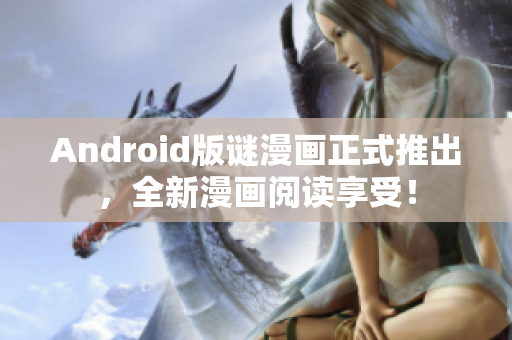 Android版谜漫画正式推出，全新漫画阅读享受！