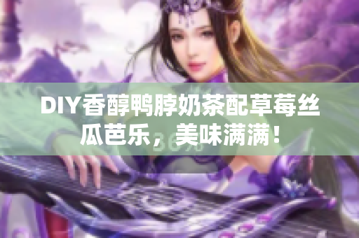 DIY香醇鸭脖奶茶配草莓丝瓜芭乐，美味满满！