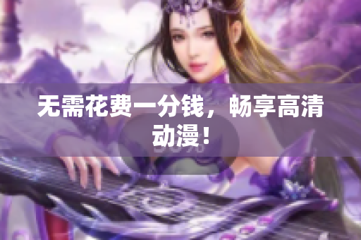 无需花费一分钱，畅享高清动漫！