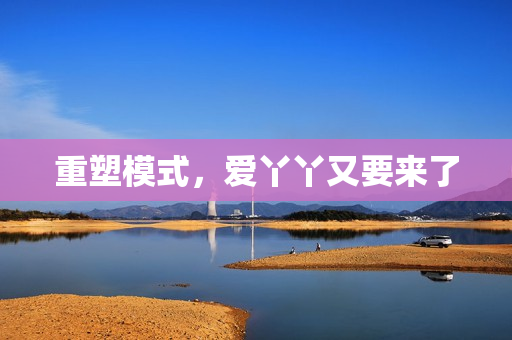 重塑模式，爱丫丫又要来了