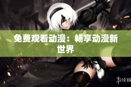 免费观看动漫：畅享动漫新世界