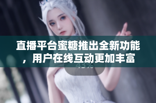 直播平台蜜糖推出全新功能，用户在线互动更加丰富