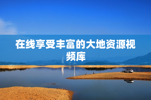 在线享受丰富的大地资源视频库