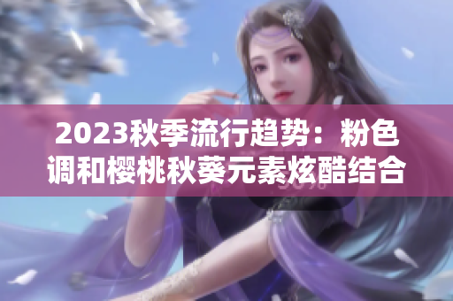 2023秋季流行趋势：粉色调和樱桃秋葵元素炫酷结合