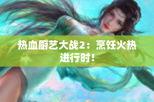 热血厨艺大战2：烹饪火热进行时！