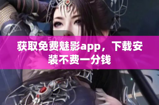 获取免费魅影app，下载安装不费一分钱