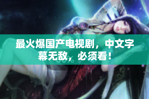 最火爆国产电视剧，中文字幕无敌，必须看！