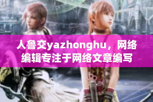 人鲁交yazhonghu，网络编辑专注于网络文章编写