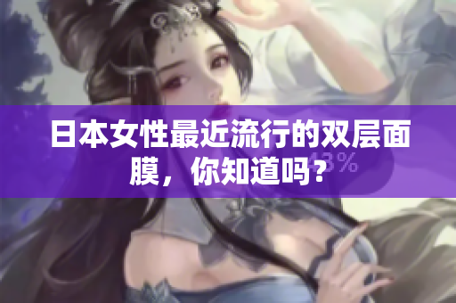 日本女性最近流行的双层面膜，你知道吗？