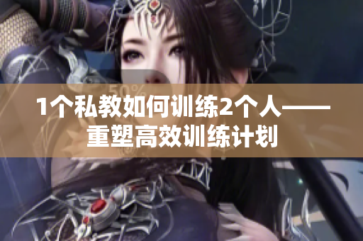 1个私教如何训练2个人——重塑高效训练计划