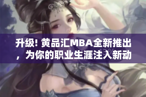 升级! 黄品汇MBA全新推出，为你的职业生涯注入新动力