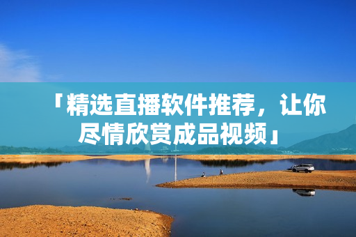 「精选直播软件推荐，让你尽情欣赏成品视频」