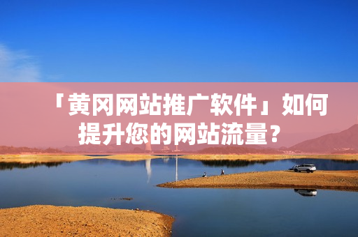 「黄冈网站推广软件」如何提升您的网站流量？