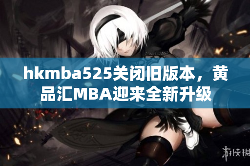 hkmba525关闭旧版本，黄品汇MBA迎来全新升级