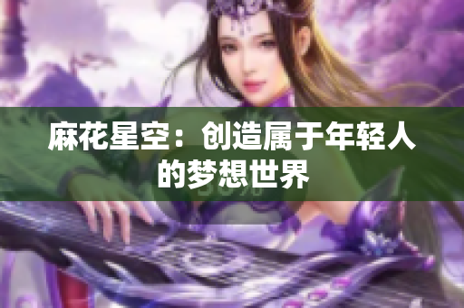 麻花星空：创造属于年轻人的梦想世界