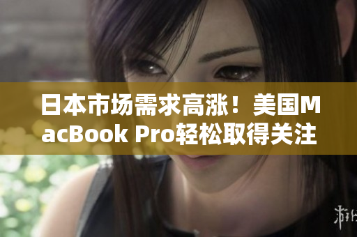 日本市场需求高涨！美国MacBook Pro轻松取得关注