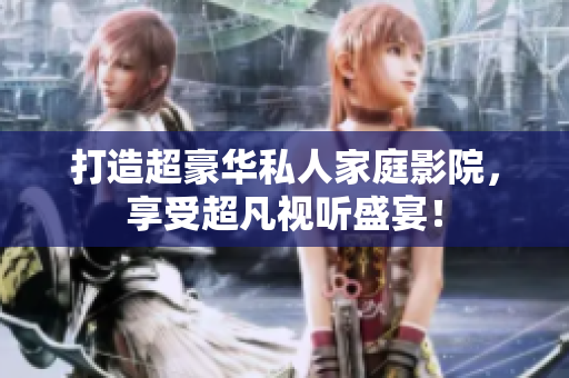打造超豪华私人家庭影院，享受超凡视听盛宴！