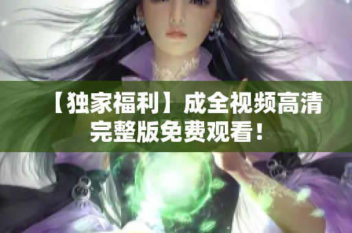 【独家福利】成全视频高清完整版免费观看！