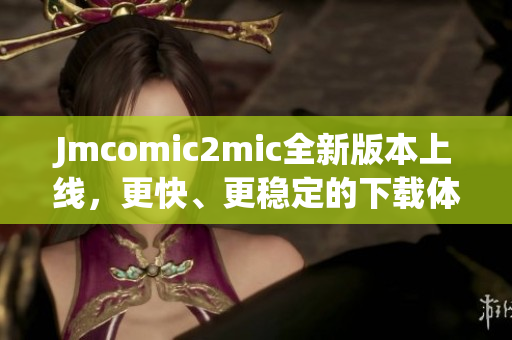 Jmcomic2mic全新版本上线，更快、更稳定的下载体验！