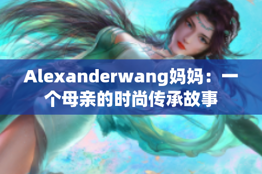 Alexanderwang妈妈：一个母亲的时尚传承故事