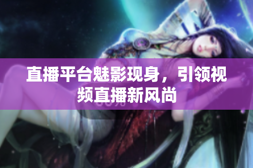 直播平台魅影现身，引领视频直播新风尚