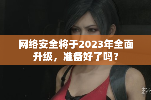 网络安全将于2023年全面升级，准备好了吗？