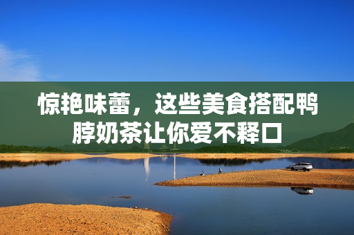 惊艳味蕾，这些美食搭配鸭脖奶茶让你爱不释口