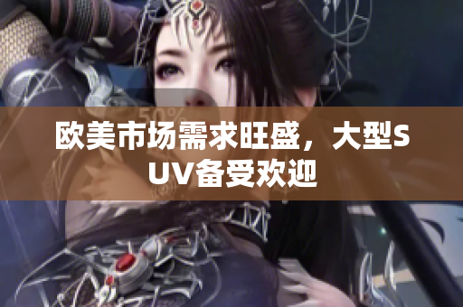 欧美市场需求旺盛，大型SUV备受欢迎