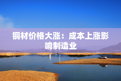 铜材价格大涨：成本上涨影响制造业