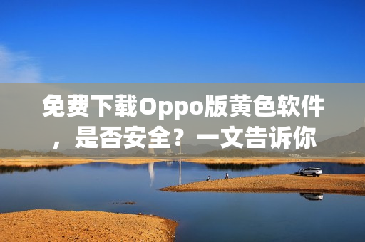 免费下载Oppo版黄色软件，是否安全？一文告诉你