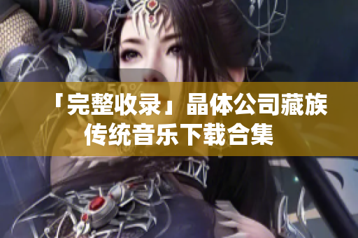 「完整收录」晶体公司藏族传统音乐下载合集