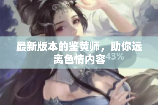 最新版本的鉴黄师，助你远离色情内容
