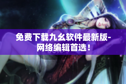 免费下载九幺软件最新版-网络编辑首选！