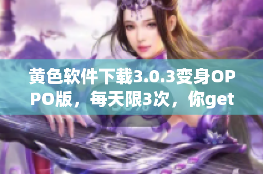 黄色软件下载3.0.3变身OPPO版，每天限3次，你get了吗？