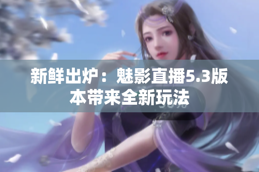 新鲜出炉：魅影直播5.3版本带来全新玩法