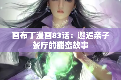 画布丁漫画83话：邂逅亲子餐厅的甜蜜故事