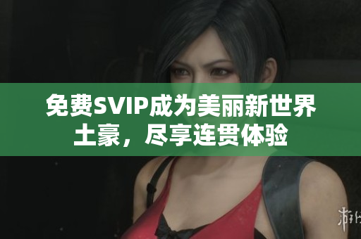 免费SVIP成为美丽新世界土豪，尽享连贯体验