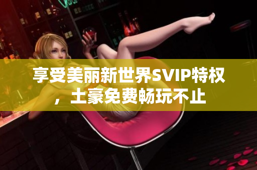 享受美丽新世界SVIP特权，土豪免费畅玩不止