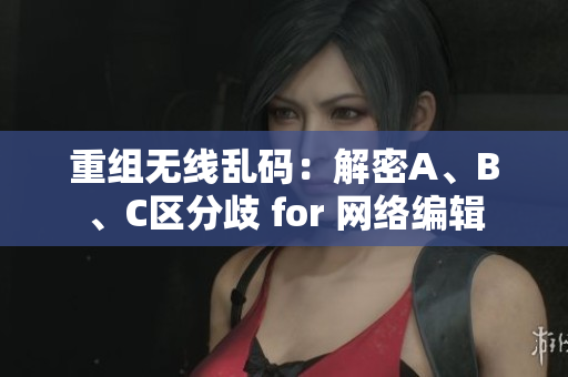 重组无线乱码：解密A、B、C区分歧 for 网络编辑