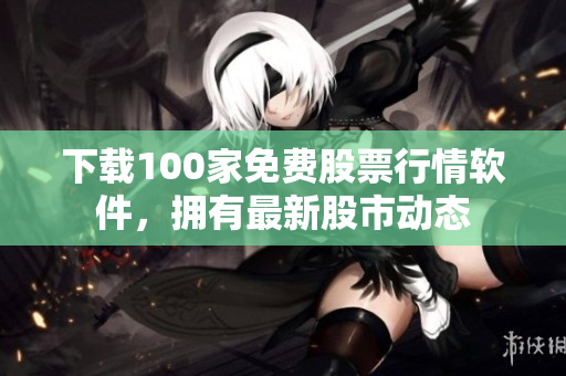 下载100家免费股票行情软件，拥有最新股市动态