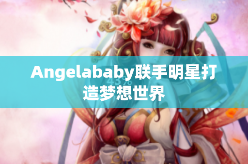 Angelababy联手明星打造梦想世界