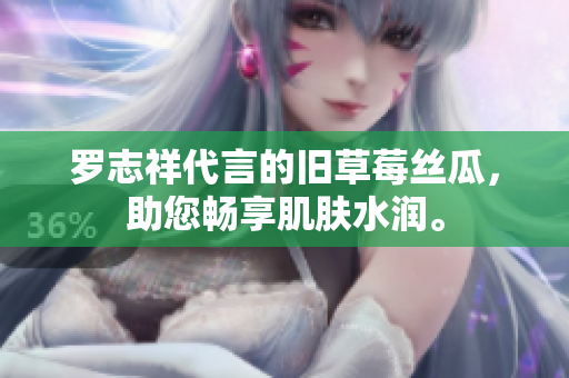 罗志祥代言的旧草莓丝瓜，助您畅享肌肤水润。
