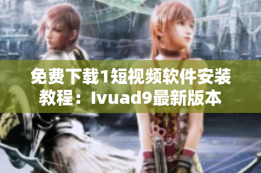 免费下载1短视频软件安装教程：Ivuad9最新版本