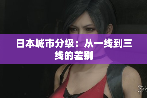 日本城市分级：从一线到三线的差别
