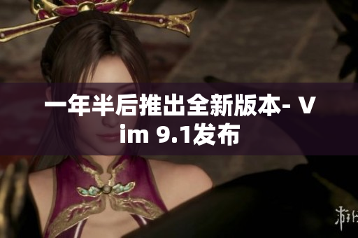 一年半后推出全新版本- Vim 9.1发布