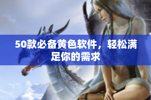 50款必备黄色软件，轻松满足你的需求