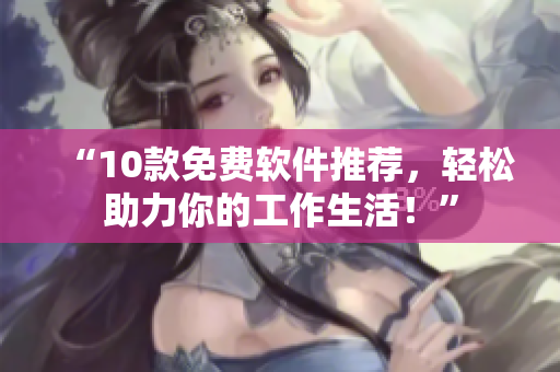 “10款免费软件推荐，轻松助力你的工作生活！”